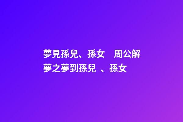 夢見孫兒、孫女　周公解夢之夢到孫兒、孫女
